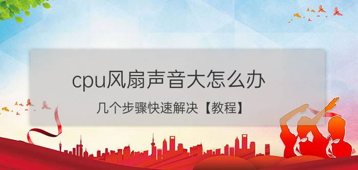 cpu风扇声音大怎么办 几个步骤快速解决【教程】